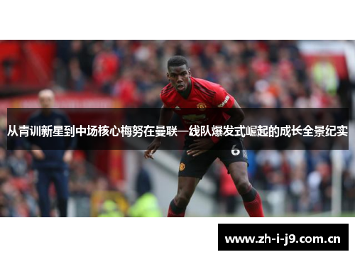 从青训新星到中场核心梅努在曼联一线队爆发式崛起的成长全景纪实 从青训新星到中场核心梅努在曼联一线队爆发式崛起的成长全景纪实